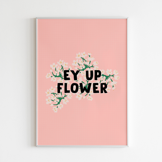 A pink print with a floral illustration, on top of which is the quote 'Ey Up Flower' in black text.