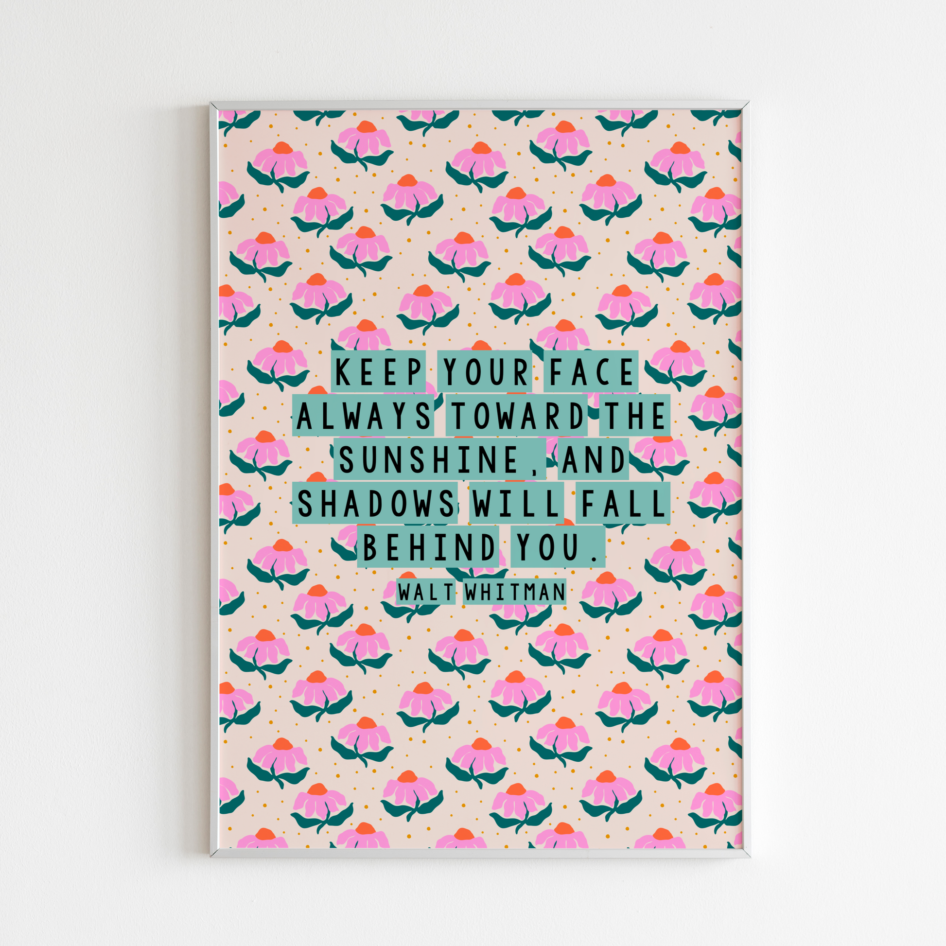 A pink, teal and cream floral patterned print, with a well known quote by Walt Whitman, saying keep our face always toward the sunshine, and the shadows will fall behind you.