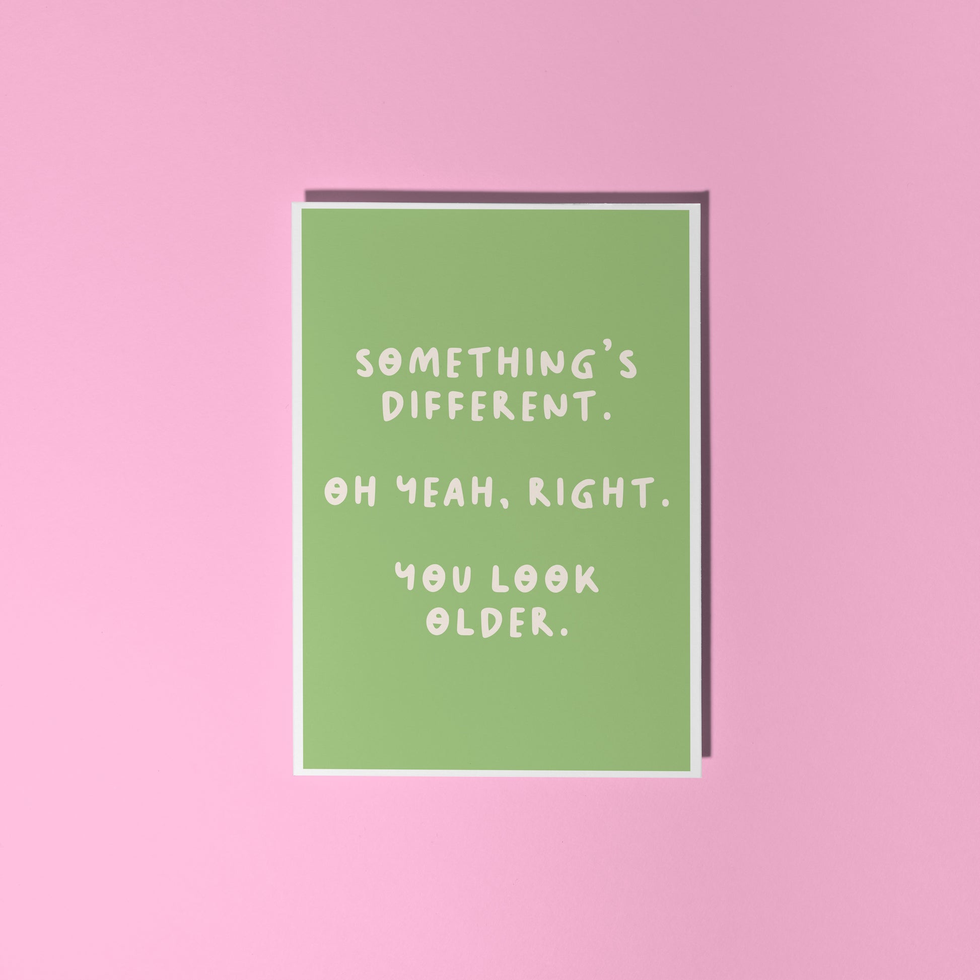 A simple birthday card, with a funny sarcastic message on the front which reads 'Something's different. Oh yeah, right. You look older.'