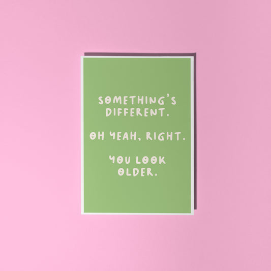 A simple birthday card, with a funny sarcastic message on the front which reads 'Something's different. Oh yeah, right. You look older.'