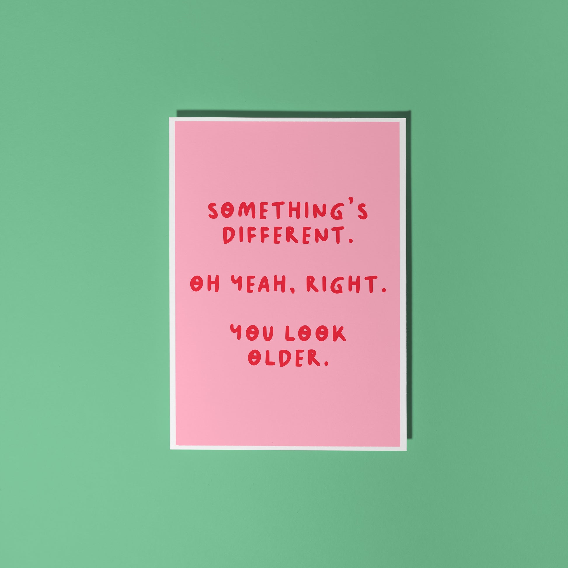 A simple birthday card, with a funny sarcastic message on the front which reads 'Something's different. Oh yeah, right. You look older.'