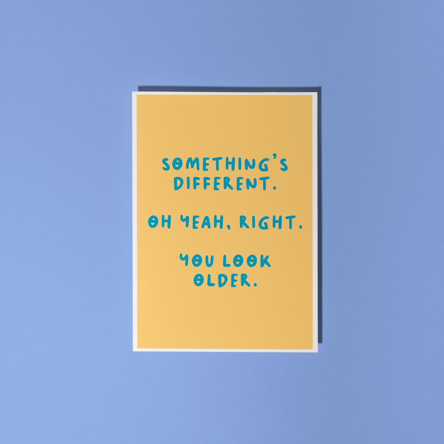 A simple birthday card, with a funny sarcastic message on the front which reads 'Something's different. Oh yeah, right. You look older.'
